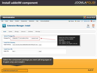 Install uddeIM component




Select the component package you want (all languages or
English only) and install it



© 2004-2012 Joomlapolis.com                               4 of 17
 