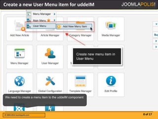 Create a new User Menu item for uddeIM




We need to create a menu item to the uddeIM component




© 2004-2012 Joomlapolis.com                             8 of 17
 