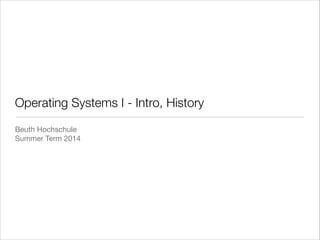 Operating Systems I - Intro, History
Beuth Hochschule

Summer Term 2014
 