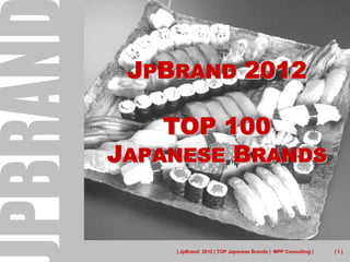 JPBRAND 2012

    TOP 100
JAPANESE BRANDS


    | JpBrand 2012 | TOP Japanese Brands | MPP Consulting |   |1|
 