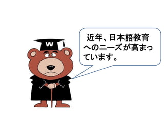 近年、日本語教育
へのニーズが高まっ
ています。
 