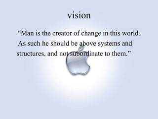 vision
“Man is the creator of change in this world.
As such he should be above systems and
structures, and not subordinate to them.”
 