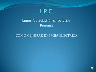 J.P.C.    Jamper’s productión corporation Presenta COMO GENERAR ENERGIA ELECTRICA 