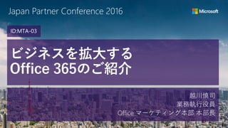 Japan Partner Conference 2016
ビジネスを拡大する
Office 365のご紹介
越川慎司
業務執行役員
Office マーケティング本部 本部長
ID:MTA-03
 