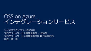 OSS on Azure
インテグレーションサービス
サイオステクノロジー株式会社
プロダクト&サービス事業企画部 ・ 技術部
プロダクト&サービス事業企画部長 兼 技術部門長
黒坂 肇 様
 