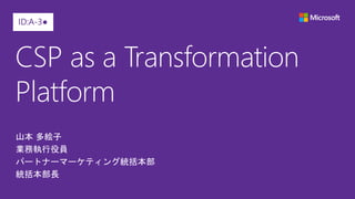 CSP as a Transformation
Platform
山本 多絵子
業務執行役員
パートナーマーケティング統括本部
統括本部長
ID:A-3●
 