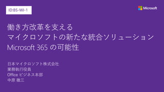 働き方改革を支える
マイクロソフトの新たな統合ソリューション
Microsoft 365 の可能性
日本マイクロソフト株式会社
業務執行役員
Office ビジネス本部
中原 徹三
ID:BS-WI-1
 