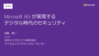 Microsoft 365 が実現する
デジタル時代のセキュリティ
加藤 寛二
CISSP
日本マイクロソフト株式会社
マイクロソフトテクノロジーセンター
ID:D4
 