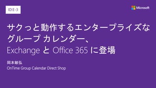サクっと動作するエンタープライズな
グループ カレンダー、
Exchange と Office 365 に登場
岡本敏弘
OnTime Group Calendar Direct Shop
ID:E-3
 