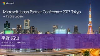 Microsoft Japan Partner Conference 2017 Tokyo
~ Inspire Japan!
平野 拓也
日本マイクロソフト株式会社
代表取締役 社長
 