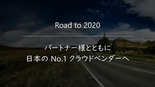 Road to 2020
パートナー様とともに
日本の No.1 クラウドベンダーへ
 