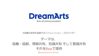 大組織の変革を協創するITソリューション・プロバイダー
テーマは、
協働・協創、情報共有、知識共有 そして意識共有
それをBaasで提供
(Best practice as a service)
 