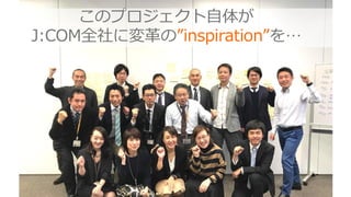 このプロジェクト自体が
J:COM全社に変革の”inspiration”を…
 