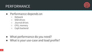 PERFORMANCE
● Performance depends on
○ Network
○ OSD drives
○ Journal drives
○ CPU, memory
○ Ceph backend
● What performance do you need?
● What is your use-case and load profile?
31
 