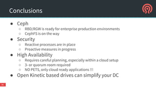 SOME ROADMAP ITEMS
● RBD
○ Mirroring (async)
○ Native VMWare driver
● RGW
○ Active/Active multi-site
● CephFS
○ Get it production ready (fsck, repair, …)
● QoS for clients
● Performance
○ NewStore (bypass journal and file system where possible)
○ Cache Tiering improvements
● Security
○ SELinux/AppAmor MAC profiles
○ Non-root daemons
● Encryption in flight ?
56
 