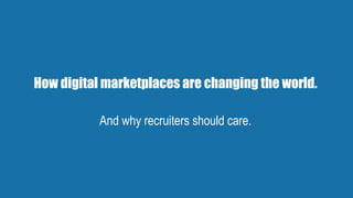 How digital marketplaces are changing the world.
And why recruiters should care.
 