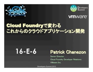 Cloud Foundryで変わる 
これからのクラウドアプリケーション開発	



  16-E-6                  Patrick Chanezon
                                         	
                          Senior Director,	
                          Cloud Foundry Developer Relations 	
                          VMware Inc.	
           Developers Summit 2012
 