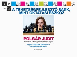 A TEHETSÉGFEJLESZTŐ SAKK,A TEHETSÉGFEJLESZTŐ SAKK,
MINT OKTATÁSI ESZKÖZMINT OKTATÁSI ESZKÖZ
POLGÁR JUDITPOLGÁR JUDIT
Nemzetközi sakknagymester, olimpiai bajnok
Polgár Judit Sakk Alapítvány a
Képességfejlesztésért
Budapest 2013
 