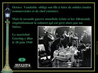 Octave Vaudable oblige son fils à faire de solides études
commerciales et de chef cuisinier.
Mais la seconde guerre mondiale éclate et les Allemands
réquisitionnent le cabaret qui est géré alors par un
Suisse.
Le maréchal
Goering y dîne
le 28 juin 1940
29
Documentdunet
 