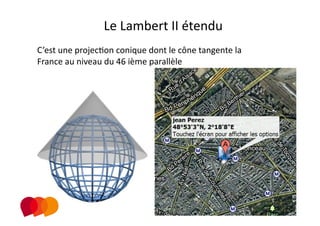 Le Lambert II étendu  
C’est une projecPon conique dont le cône tangente la 
France au niveau du 46 ième parallèle 
 