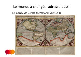 Le monde a changé, l’adresse aussi 
Le monde de Gérard Mercator (1512 1594) 
 