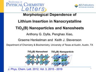 Morphological Dependence of
          Lithium Insertion in Nanocrystalline
        TiO2(B) Nanoparticles and Nanosheets
                  Anthony G. Dylla, Penghao Xiao,
          Graeme Henkelman and Keith J. Stevenson
Department of Chemistry & Biochemistry, University of Texas at Austin, Austin, TX




 J. Phys. Chem. Lett. 2012, Vol. 3, 2015 - 2019                               1
 