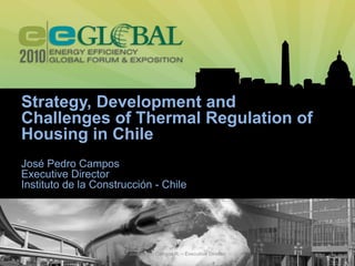 Strategy, Development and
Challenges of Thermal Regulation of
Housing in Chile
José Pedro Campos
Executive Director
Instituto de la Construcción - Chile




                       José Pedro Campos R. – Executiive Director   1
 