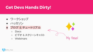 @ girlie_mac
Get Devs Hands Dirty!
● ワークショップ
● ハッカソン
● ブログ & チュートリアル
○ Docs
○ ビデオ & スクリーンキャスト
○ Webinars My focus!
 