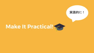 Make It Practical!
実践的に！
 