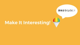 Make It Interesting!
興味を引くように！
 