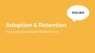 Adoption & Retention
Improving Developer Experiences
採用と維持
 