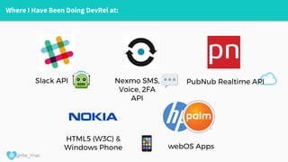 @ girlie_mac
Where I Have Been Doing DevRel at:
Slack API Nexmo SMS,
Voice, 2FA
API
HTML5 (W3C) &
Windows Phone webOS Apps
PubNub Realtime API
 