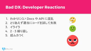 @ girlie_mac
Bad DX: Developer Reactions
1. わかりにくい Docs や API に混乱
2. とりあえず適当にコードを試して失敗
3. イライラ
4. 2 - 3 繰り返し
5. 超ムカつく
 
