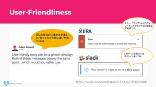 @ girlie_mac
User-Friendliness
https://twitter.com/kaz/status/757733261938298881
同じ内容なのに書き方が違う
と、使ってみたさ感に違いが出
てくるな
エラー。クライアントがこのリ
ソースにアクセスするには認証
が必要です。
このページを見るには
サインインをしてね。
 