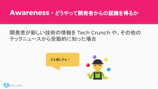 @ girlie_mac
Awareness - どうやって開発者からの認識を得るか
開発者が新しい技術の情報を Tech Crunch や、その他の
テックニュースから受動的に知った場合
ええ感じやん！
 