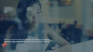 Plenty of opportunities for services to create an engaging,
all-in-one user experience, even in the crowded markets.
 