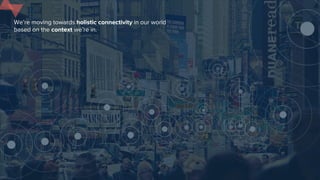 We’re moving towards holistic connectivity in our world
based on the context we’re in.
 