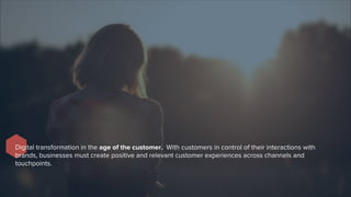 Digital transformation in the age of the customer. With customers in control of their interactions with
brands, businesses must create positive and relevant customer experiences across channels and
touchpoints.
 
