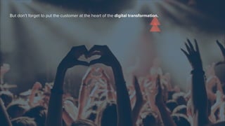 But don’t forget to put the customer at the heart of the digital transformation.
 