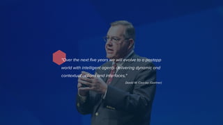 "Over the next five years we will evolve to a postapp
world with intelligent agents delivering dynamic and
contextual actions and interfaces,"
David W. Cearley (Gartner)
 