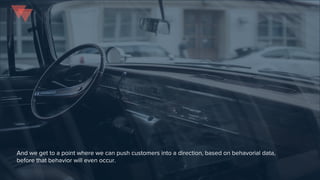 And we get to a point where we can push customers into a direction, based on behavorial data,
before that behavior will even occur.
 