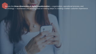 Across the three dimensions of digital transformation — organization, operational process, and
technology — businesses are working hard on making steps in creating a better customer experience.
 