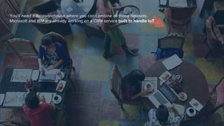 You’ll need a datawarehouse where you can combine all those datasets.
Microsoft and IBM are already working on a CRM service built to handle IoT
 