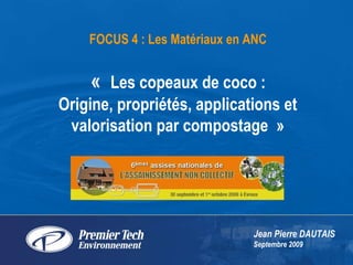 «  Les copeaux de coco :  Origine, propriétés, applications et valorisation par compostage » Jean Pierre DAUTAIS Septembre 2009 FOCUS 4 : Les Matériaux en ANC 