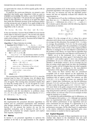 PAPADIMITRIOU AND GARCIA-MOLINA: DATA LEAKAGE DETECTION                                                                               59


an agent leaks his values, he will be equally guilty with an         optimization problem of (7). In this section, we evaluate the
innocent agent.                                                      presented algorithms with respect to the original problem.
   To improve the worst-case behavior, we present a new              In this way, we measure not only the algorithm perfor-
algorithm that builds upon Algorithm 4 that we used in               mance, but also we implicitly evaluate how effective the
s-random and s-overlap. We define a new SELECTOBJECT()               approximation is.
procedure in Algorithm 7. We denote the new algorithm by                The objectives in (7) are the Á difference functions. Note
s-max. In this algorithm, we allocate to an agent the object         that there are nðn À 1Þ objectives, since for each agent Ui ,
that yields the minimum increase of the maximum relative             there are n À 1 differences Áði; jÞ for j ¼ 1; . . . ; n and j 6¼ i.
overlap among any pair of agents. If we apply s-max to the           We evaluate a given allocation with the following objective
example above, after the first five main loop iterations in
                                                                     scalarizations as metrics:
Algorithm 4, the Ri sets are:
                                                                                                  P
                                                                                                    i;j¼1;...;n Áði; jÞ
 R1 ¼ ft1 ; t2 g;   R2 ¼ ft2 g;   R3 ¼ ft3 g;   and   R4 ¼ ft4 g:                           Á :¼       i6¼j
                                                                                                                        ;         ð12aÞ
                                                                                                     nðn À 1Þ
In the next iteration, function SELECTOBJECT() must decide
                                                                                       min Á :¼ min Áði; jÞ:                      ð12bÞ
which object to allocate to agent U2 . We see that only objects                                     i;j¼1;...;n
                                                                                                       i6¼j
t3 and t4 are good candidates, since allocating t1 to U2 will
yield a full overlap of R1 and R2 . Function SELECTOBJECT()             Metric Á is the average of Áði; jÞ values for a given
of s-max returns indeed t3 or t4 .                                   allocation and it shows how successful the guilt detection is,
                                                                     on average, for this allocation. For example, if Á ¼ 0:4, then,
Algorithm 7. Object Selection for s-max
                                                                     on average, the probability P rfGi jRi g for the actual guilty
 1: function SELECTOBJECT (i; R1 ; . . . ; Rn ; m1 ; . . . ; mn )
                                                                     agent will be 0.4 higher than the probabilities of nonguilty
 2:      min overlap        1             . the minimum out of the
                                                                     agents. Note that this scalar version of the original problem
    maximum relative overlaps that the allocations of
                                                                     objective is analogous to the sum-objective scalarization of
    different objects to Ui yield                                    the problem of (8). Hence, we expect that an algorithm that
 3:    for k 2 fk0 j tk0 62 Ri g do                                  is designed to minimize the sum-objective will maximize Á.
 4:       max rel ov        0 . the maximum relative overlap            Metric min Á is the minimum Áði; jÞ value and it
    between Ri and any set Rj that the allocation of tk to Ui        corresponds to the case where agent Ui has leaked his data
    yields                                                           and both Ui and another agent Uj have very similar guilt
 5:       for all j ¼ 1; . . . ; n : j 6¼ i and tk 2 Rj do           probabilities. If min Á is small, then we will be unable to
 6:          abs ov       jRi  Rj j þ 1                             identify Ui as the leaker, versus Uj . If min Á is large, say, 0.4,
 7:          rel ov      abs ov=minðmi ; mj Þ                        then no matter which agent leaks his data, the probability
 8:          max rel ov          Maxðmax rel ov; rel ovÞ             that he is guilty will be 0.4 higher than any other nonguilty
 9:       if max rel ov min overlap then                             agent. This metric is analogous to the max-objective
10:          min overlap          max rel ov                         scalarization of the approximate optimization problem.
11:          ret k     k                                                The values for these metrics that are considered
12:    return ret k                                                  acceptable will of course depend on the application. In
                                                                     particular, they depend on what might be considered high
   The running time of SELECTOBJECT() is OðjT jnÞ, since the
                                                                     confidence that an agent is guilty. For instance, say that
external loop in lines 3-12 iterates over all objects that
agent Ui has not received and the internal loop in lines 5-8         P rfGi jRi g ¼ 0:9 is enough to arouse our suspicion that
over all agents. This running time calculation implies that          agent Ui leaked data. Furthermore, say that the difference
we keep the overlap sizes Ri  Rj for all agents in a two-           between P rfGi jRi g and any other P rfGj jRi g is at least 0.3.
dimensional array that we update after every object                  In other words, the guilty agent is ð0:9 À 0:6Þ=0:6 Â 100% ¼
allocation.                                                          50% more likely to be guilty compared to the other agents.
   It can be shown that algorithm s-max is optimal for the           In this case, we may be willing to take action against Ui (e.g.,
sum-objective and the max-objective in problems where                stop doing business with him, or prosecute him). In the rest
M jT j. It is also optimal for the max-objective if jT j             of this section, we will use value 0.3 as an example of what
M 2jT j or m1 ¼ m2 ¼ Á Á Á ¼ mn .                                    might be desired in Á values.
                                                                        To calculate the guilt probabilities and Á differences, we
                                                                     use throughout this section p ¼ 0:5. Although not reported
8   EXPERIMENTAL RESULTS                                             here, we experimented with other p values and observed
We implemented the presented allocation algorithms in                that the relative performance of our algorithms and our
Python and we conducted experiments with simulated                   main conclusions do not change. If p approaches to 0, it
data leakage problems to evaluate their performance. In              becomes easier to find guilty agents and algorithm
Section 8.1, we present the metrics we use for the                   performance converges. On the other hand, if p approaches
algorithm evaluation, and in Sections 8.2 and 8.3, we                1, the relative differences among algorithms grow since
present the evaluation for sample requests and explicit              more evidence is needed to find an agent guilty.
data requests, respectively.
                                                                     8.2 Explicit Requests
8.1 Metrics                                                          In the first place, the goal of these experiments was to see
In Section 7, we presented algorithms to optimize the                whether fake objects in the distributed data sets yield
problem of (8) that is an approximation to the original              significant improvement in our chances of detecting a
 