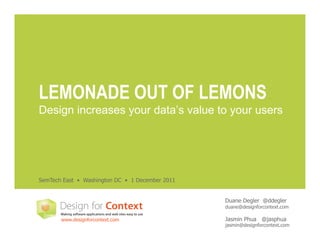 LEMONADE OUT OF LEMONS
Design increases your data’s value to your users




SemTech East • Washington DC • 1 December 2011


                                                 Duane Degler @ddegler
                                                 duane@designforcontext.com

       www.designforcontext.com                  Jasmin Phua @jasphua
                                                 jasmin@designforcontext.com
 