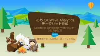 株式会社セールスフォース・ドットコム
初めてのWave Analytics
データセット作成
Salesforce Developer Web セミナー
2017/06/21
 