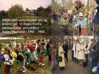BACKLUND samarbejder om og
leverer pil til Regio Emilia
pædagogiske projekter i
Halle, Tyskland i 1992 - 1995
 