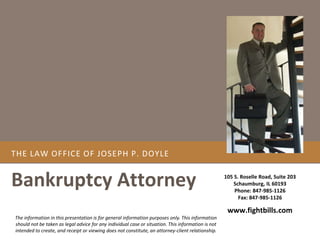 The Law Office of Joseph P. Doyle	 Bankruptcy Attorney 105 S. Roselle Road, Suite 203 Schaumburg, IL 60193 Phone: 847-985-1126 Fax: 847-985-1126 www.fightbills.com 
