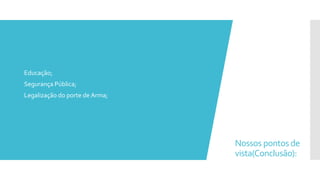 Nossos pontos de
vista(Conclusão):
 Educação;
 Segurança Pública;
 Legalização do porte de Arma;
 